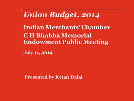 Union Budget, 2014 Indian Merchants’ Chamber C H Bhabha Memorial Endowment Public Meeting July 11, 2014 Presented by Ketan Dalal.