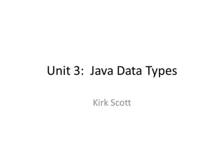 Unit 3: Java Data Types Kirk Scott. 3.1 Data Types, Variable Declaration and Initialization 3.2 Assignment and the Relationship Between Numeric Types.