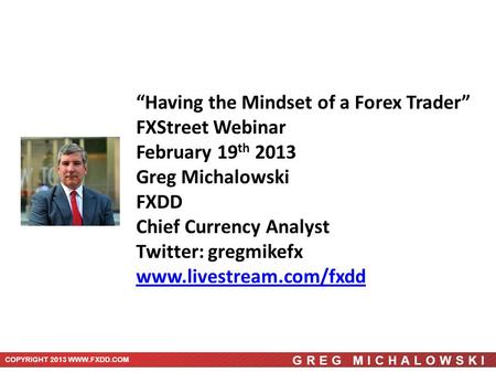 GREG MICHALOWSKI COPYRIGHT 2013 WWW.FXDD.COM “Having the Mindset of a Forex Trader” FXStreet Webinar February 19 th 2013 Greg Michalowski FXDD Chief Currency.