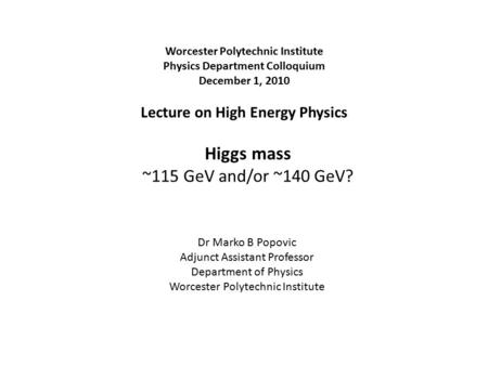Higgs mass ~115 GeV and/or ~140 GeV? Dr Marko B Popovic Adjunct Assistant Professor Department of Physics Worcester Polytechnic Institute Physics Department.