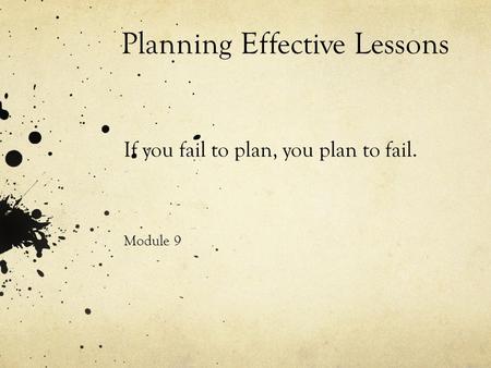 Planning Effective Lessons If you fail to plan, you plan to fail. Module 9.