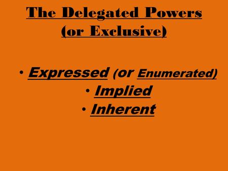 The Delegated Powers (or Exclusive) Expressed ( or Enumerated) Implied Inherent.