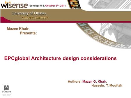 EPCglobal Architecture design considerations Seminar #63, October 6 th, 2011 Mazen Khair, Presents: Authors:, Authors: Mazen G. Khair, Hussein. T. Mouftah.