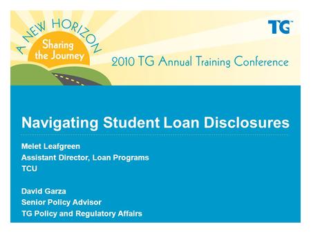 Navigating Student Loan Disclosures Melet Leafgreen Assistant Director, Loan Programs TCU David Garza Senior Policy Advisor TG Policy and Regulatory Affairs.