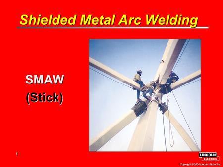 1 Copyright  2004 Lincoln Global Inc. Shielded Metal Arc Welding SMAW(Stick)