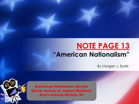 By Morgan J. Burris NOTE PAGE 13 “American Nationalism” American Presidents Series Quick review of James Madison Start around Minute 30.