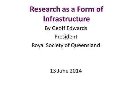 Research as a Form of Infrastructure By Geoff Edwards President Royal Society of Queensland 13 June 2014.