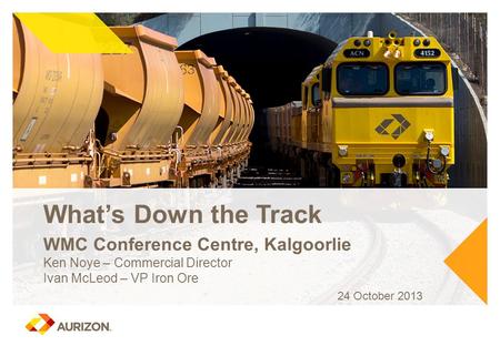 What’s Down the Track WMC Conference Centre, Kalgoorlie Ken Noye – Commercial Director Ivan McLeod – VP Iron Ore 24 October 2013.