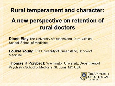 Rural temperament and character: A new perspective on retention of rural doctors Diann Eley The University of Queensland, Rural Clinical School, School.