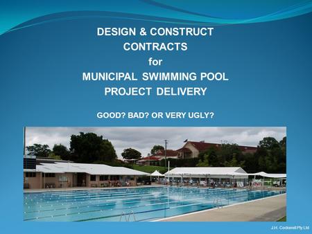 DESIGN & CONSTRUCT CONTRACTS for MUNICIPAL SWIMMING POOL PROJECT DELIVERY GOOD? BAD? OR VERY UGLY? J.H. Cockerell Pty Ltd.