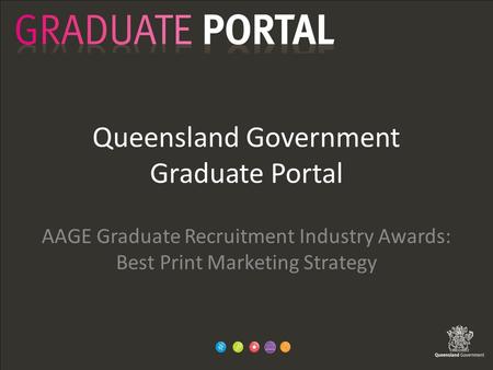 Queensland Government Graduate Portal AAGE Graduate Recruitment Industry Awards: Best Print Marketing Strategy.
