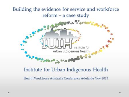 Building the evidence for service and workforce reform – a case study Institute for Urban Indigenous Health Health Workforce Australia Conference Adelaide.