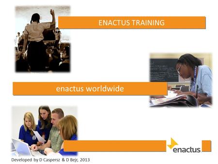 ENACTUS TRAINING enactus worldwide Developed by D Caspersz & D Bejr, 2013.