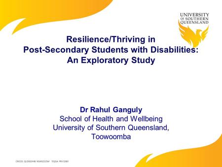 Resilience/Thriving in Post-Secondary Students with Disabilities: An Exploratory Study Dr Rahul Ganguly School of Health and Wellbeing University of Southern.
