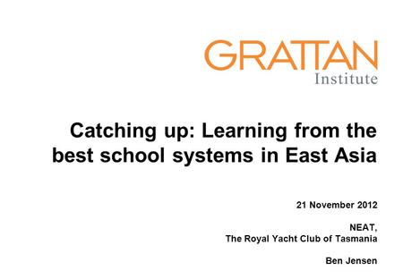 Catching up: Learning from the best school systems in East Asia 21 November 2012 NEAT, The Royal Yacht Club of Tasmania Ben Jensen.