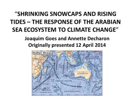 “SHRINKING SNOWCAPS AND RISING TIDES – THE RESPONSE OF THE ARABIAN SEA ECOSYSTEM TO CLIMATE CHANGE” Joaquim Goes and Annette Decharon Originally presented.