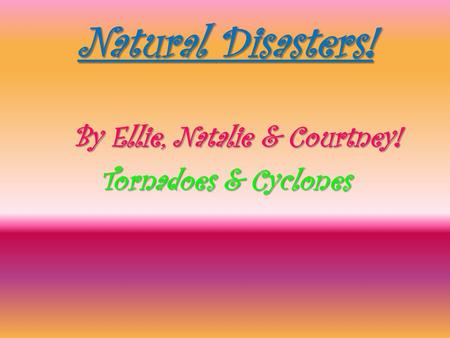 Natural Disasters! By Ellie, Natalie & Courtney! By Ellie, Natalie & Courtney! Tornadoes & Cyclones Tornadoes & Cyclones.