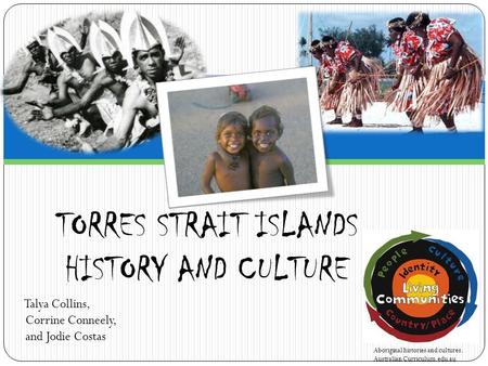 Talya Collins, Corrine Conneely, and Jodie Costas TORRES STRAIT ISLANDS HISTORY AND CULTURE Aboriginal histories and cultures. Australian Curriculum.edu.au.
