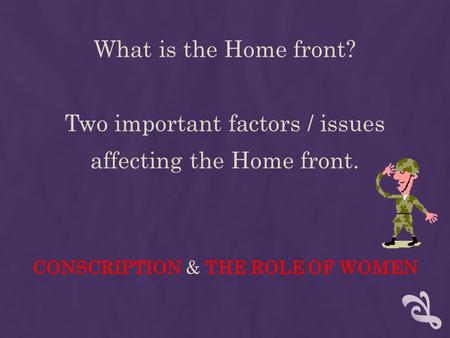 What is the Home front? Two important factors / issues affecting the Home front. CONSCRIPTION & THE ROLE OF WOMEN.
