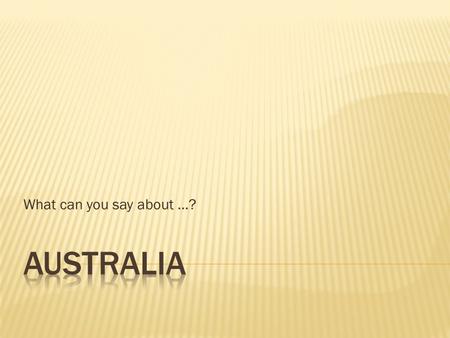 What can you say about …?. Australia is a constitutional monarchy (the British monarch is the official head of state). It is made up of six states and.