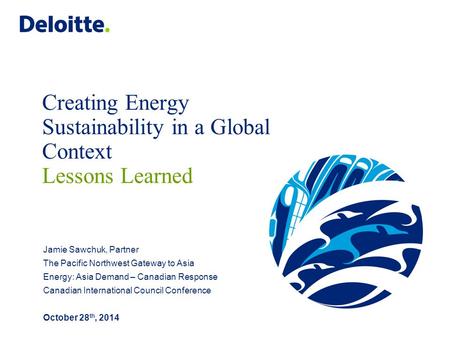 Creating Energy Sustainability in a Global Context Lessons Learned Jamie Sawchuk, Partner The Pacific Northwest Gateway to Asia Energy: Asia Demand – Canadian.