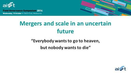 Mergers and scale in an uncertain future “Everybody wants to go to heaven, but nobody wants to die”