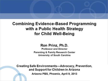 Combining Evidence-Based Programming with a Public Health Strategy for Child Well-Being Ron Prinz, Ph.D. Professor and Director Parenting & Family Research.