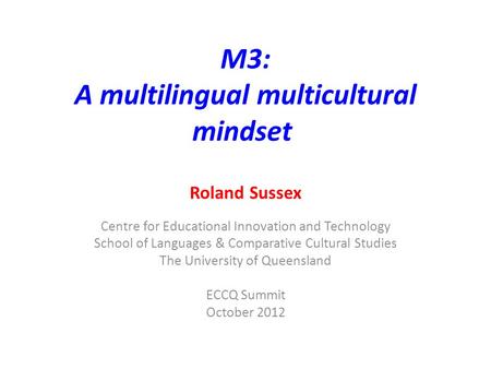 M3: A multilingual multicultural mindset Roland Sussex Centre for Educational Innovation and Technology School of Languages & Comparative Cultural Studies.