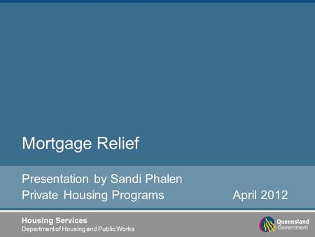 Housing Services Department of Housing and Public Works Mortgage Relief Presentation by Sandi Phalen Private Housing Programs April 2012.