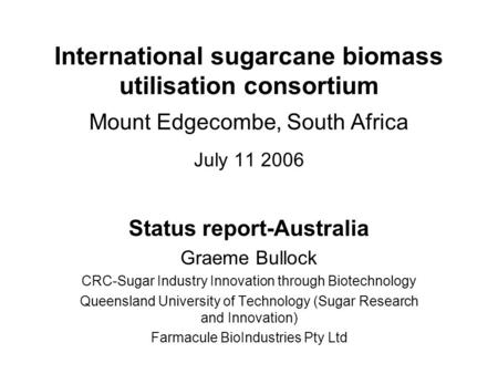 International sugarcane biomass utilisation consortium Mount Edgecombe, South Africa July 11 2006 Status report-Australia Graeme Bullock CRC-Sugar Industry.