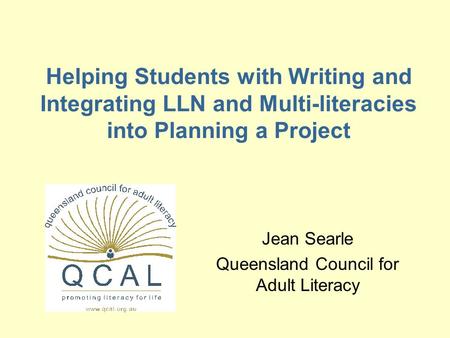Helping Students with Writing and Integrating LLN and Multi-literacies into Planning a Project Jean Searle Queensland Council for Adult Literacy.