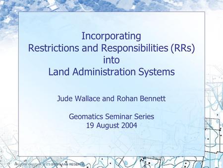 Incorporating Restrictions and Responsibilities (RRs) into Land Administration Systems Jude Wallace and Rohan Bennett Geomatics Seminar Series 19 August.