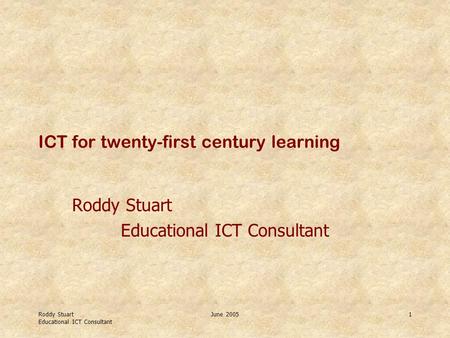 Roddy Stuart Educational ICT Consultant June 20051 ICT for twenty-first century learning Roddy Stuart Educational ICT Consultant.