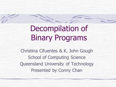 Decompilation of Binary Programs Christina Cifuentes & K. John Gough School of Computing Science Queensland University of Technology Presented by Conny.