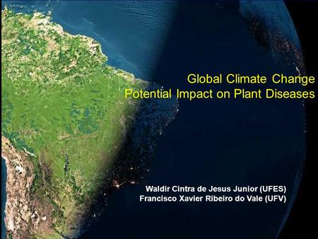 Global Climate Change Potential Impact on Plant Diseases Waldir Cintra de Jesus Junior (UFES) Francisco Xavier Ribeiro do Vale (UFV)