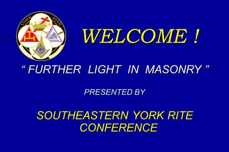 WELCOME ! “ FURTHER LIGHT IN MASONRY ” PRESENTED BY SOUTHEASTERN YORK RITE CONFERENCE.