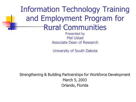 Information Technology Training and Employment Program for Rural Communities Presented by Mel Ustad Associate Dean of Research University of South Dakota.