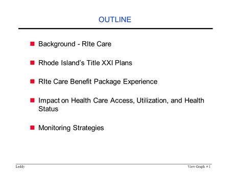 LeddyView Graph # 1 OUTLINE Background - RIte Care Rhode Island’s Title XXI Plans RIte Care Benefit Package Experience Impact on Health Care Access, Utilization,