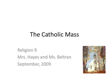 The Catholic Mass Religion 9 Mrs. Hayes and Ms. Beltran September, 2009.