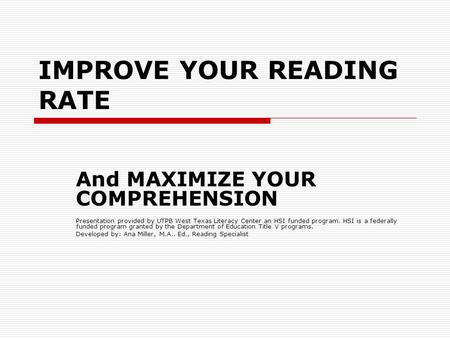 IMPROVE YOUR READING RATE And MAXIMIZE YOUR COMPREHENSION Presentation provided by UTPB West Texas Literacy Center an HSI funded program. HSI is a federally.