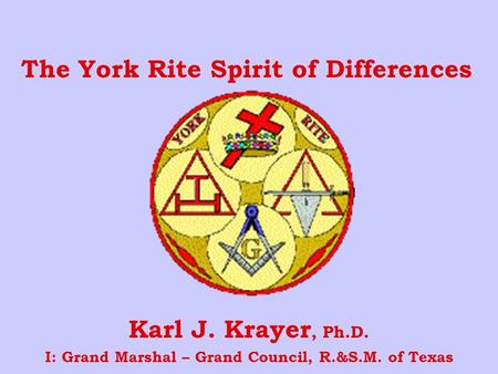 The York Rite Spirit of Differences Karl J. Krayer, Ph.D. I: Grand Marshal – Grand Council, R.&S.M. of Texas.