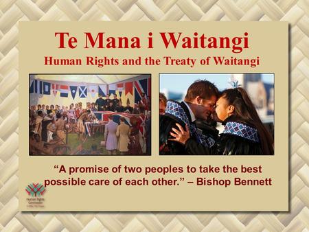 “A promise of two peoples to take the best possible care of each other.” – Bishop Bennett Te Mana i Waitangi Human Rights and the Treaty of Waitangi.