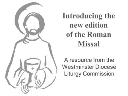 Introducing the new edition of the Roman Missal A resource from the Westminster Diocese Liturgy Commission.