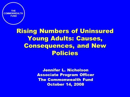 THE COMMONWEALTH FUND Rising Numbers of Uninsured Young Adults: Causes, Consequences, and New Policies Jennifer L. Nicholson Associate Program Officer.