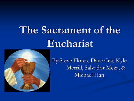 The Sacrament of the Eucharist By:Steve Flores, Dave Cea, Kyle Merrill, Salvador Meza, & Michael Han.