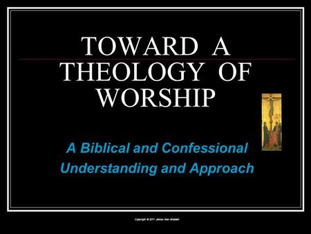 A Biblical and Confessional Understanding and Approach Copyright © 2011 James Alan Waddell TOWARD A THEOLOGY OF WORSHIP.