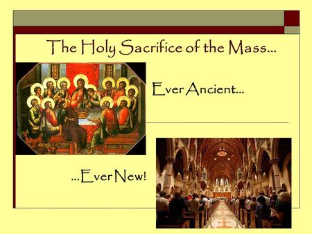 The Holy Sacrifice of the Mass… Ever Ancient… …Ever New!