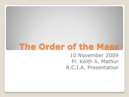 The Order of the Mass 10 November 2009 Fr. Keith A. Mathur R.C.I.A. Presentation.