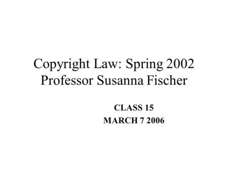 Copyright Law: Spring 2002 Professor Susanna Fischer CLASS 15 MARCH 7 2006.