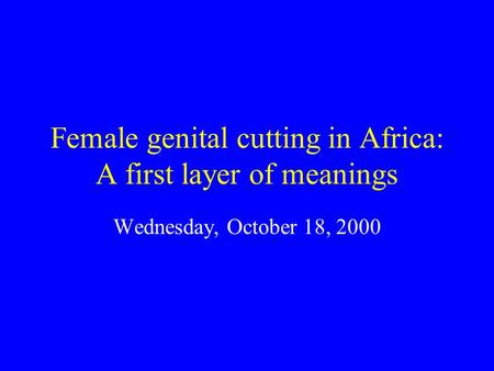 Female genital cutting in Africa: A first layer of meanings Wednesday, October 18, 2000.